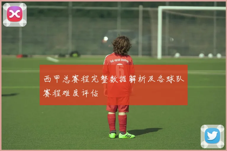 西甲总赛程完整数据解析及各球队赛程难度评估