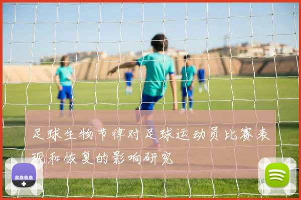 足球生物节律对足球运动员比赛表现和恢复的影响研究