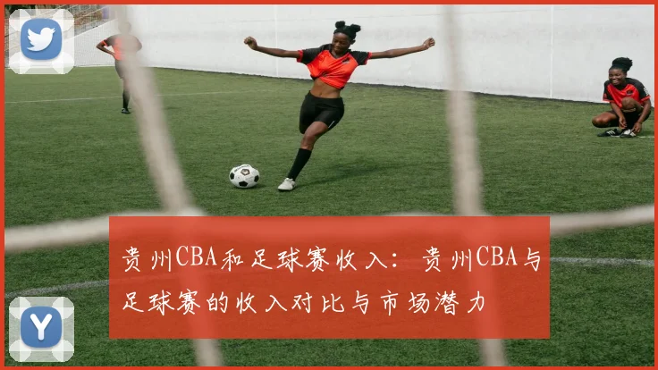 贵州CBA和足球赛收入：贵州CBA与足球赛的收入对比与市场潜力