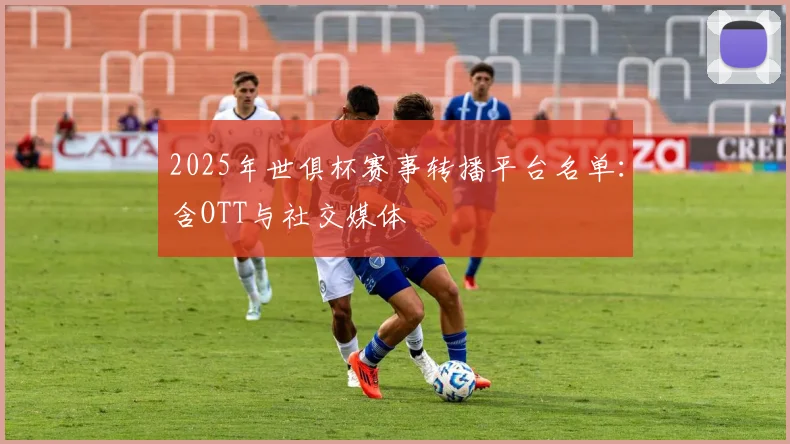 2025年世俱杯赛事转播平台名单：含OTT与社交媒体