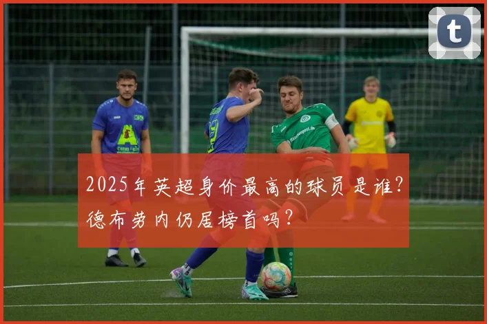 2025年英超身价最高的球员是谁？德布劳内仍居榜首吗？