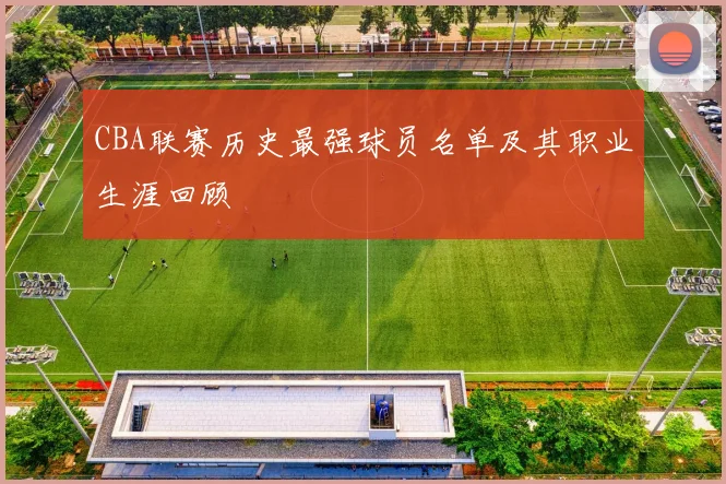 CBA联赛历史最强球员名单及其职业生涯回顾