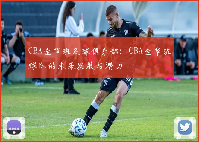 CBA全华班足球俱乐部：CBA全华班球队的未来发展与潜力